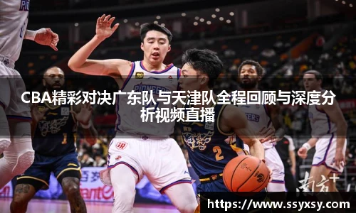CBA精彩对决广东队与天津队全程回顾与深度分析视频直播