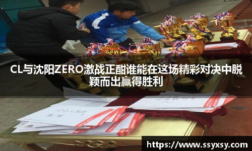 CL与沈阳ZERO激战正酣谁能在这场精彩对决中脱颖而出赢得胜利
